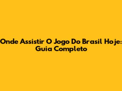 Onde Assistir O Jogo Do Brasil Hoje: Guia Completo