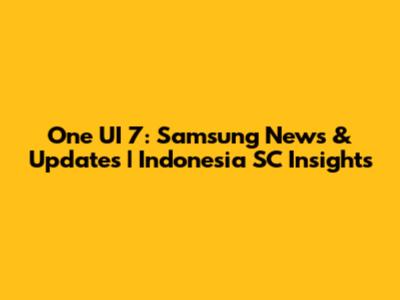 One UI 7: Samsung News & Updates | Indonesia SC Insights