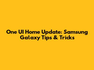 One UI Home Update: Samsung Galaxy Tips & Tricks