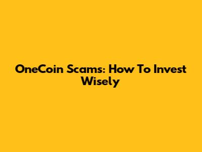 OneCoin Scams: How To Invest Wisely