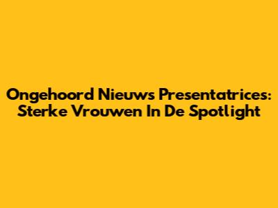 Ongehoord Nieuws Presentatrices: Sterke Vrouwen In De Spotlight