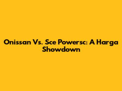 Onissan Vs. Sce Powersc: A Harga Showdown