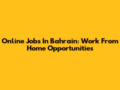 Online Jobs In Bahrain: Work From Home Opportunities