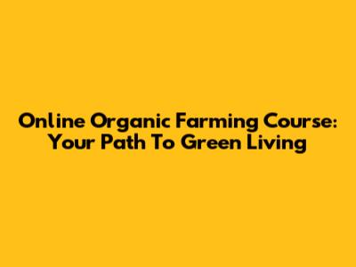 Online Organic Farming Course: Your Path To Green Living