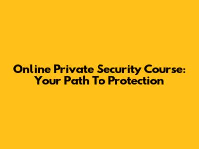 Online Private Security Course: Your Path To Protection