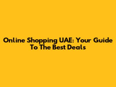 Online Shopping UAE: Your Guide To The Best Deals
