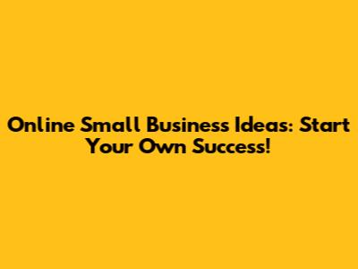 Online Small Business Ideas: Start Your Own Success!