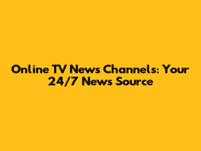 Online TV News Channels: Your 24/7 News Source