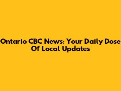 Ontario CBC News: Your Daily Dose Of Local Updates