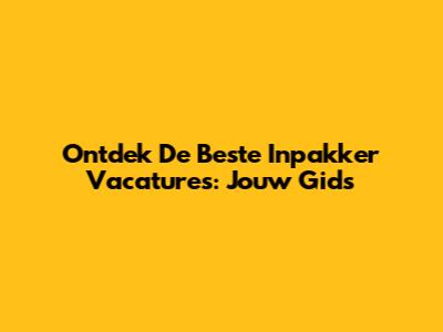 Ontdek De Beste Inpakker Vacatures: Jouw Gids