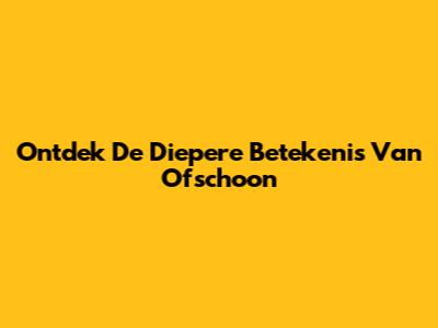 Ontdek De Diepere Betekenis Van 'Ofschoon'