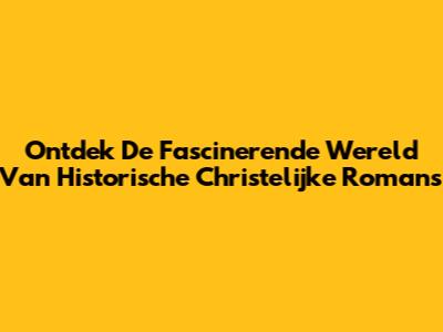 Ontdek De Fascinerende Wereld Van Historische Christelijke Romans