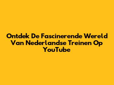 Ontdek De Fascinerende Wereld Van Nederlandse Treinen Op YouTube