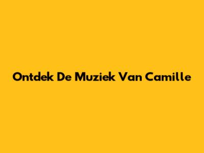 Ontdek De Muziek Van Camille