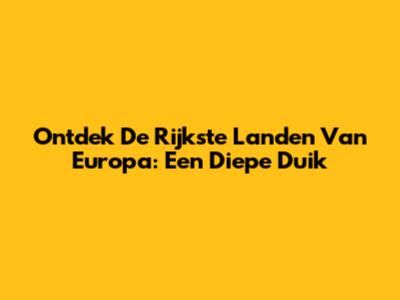 Ontdek De Rijkste Landen Van Europa: Een Diepe Duik