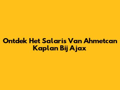Ontdek Het Salaris Van Ahmetcan Kaplan Bij Ajax
