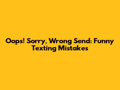 Oops! Sorry, Wrong Send: Funny Texting Mistakes