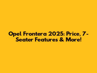 Opel Frontera 2025: Price, 7-Seater Features & More!