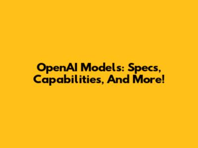 OpenAI Models: Specs, Capabilities, And More!