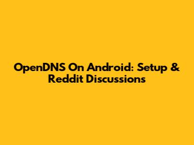 OpenDNS On Android: Setup & Reddit Discussions