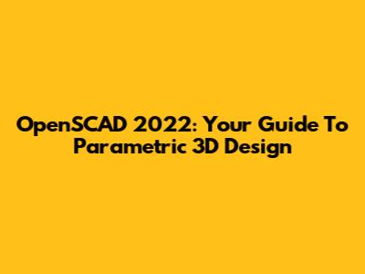 OpenSCAD 2022: Your Guide To Parametric 3D Design