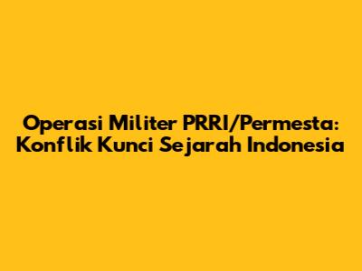 Operasi Militer PRRI/Permesta: Konflik Kunci Sejarah Indonesia