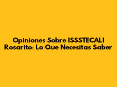 Opiniones Sobre ISSSTECALI Rosarito: Lo Que Necesitas Saber