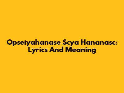 Opseiyahanase Scya Hananasc: Lyrics And Meaning