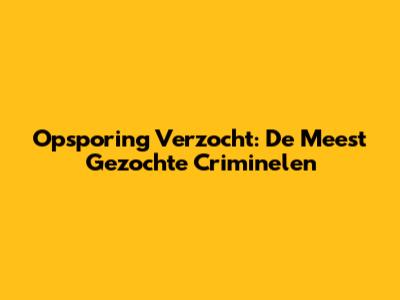 Opsporing Verzocht: De Meest Gezochte Criminelen