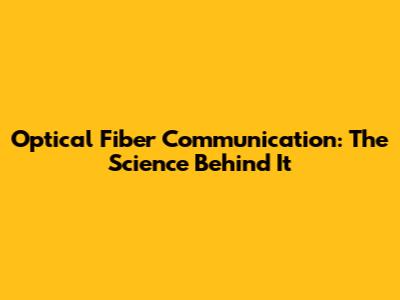 Optical Fiber Communication: The Science Behind It