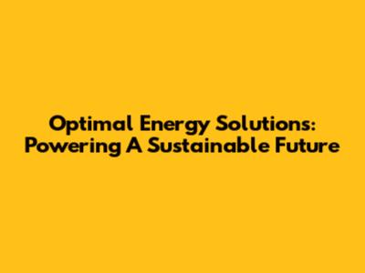 Optimal Energy Solutions: Powering A Sustainable Future