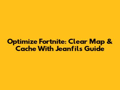 Optimize Fortnite: Clear Map & Cache With Jeanfils' Guide