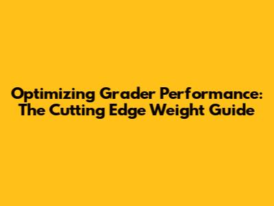 Optimizing Grader Performance: The Cutting Edge Weight Guide