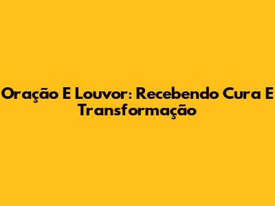 Oração E Louvor: Recebendo Cura E Transformação