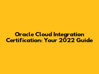Oracle Cloud Integration Certification: Your 2022 Guide