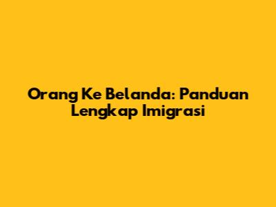 Orang Ke Belanda: Panduan Lengkap Imigrasi