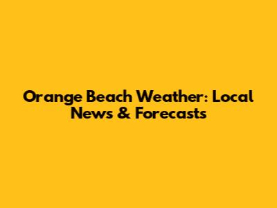 Orange Beach Weather: Local News & Forecasts
