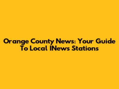 Orange County News: Your Guide To Local INews Stations