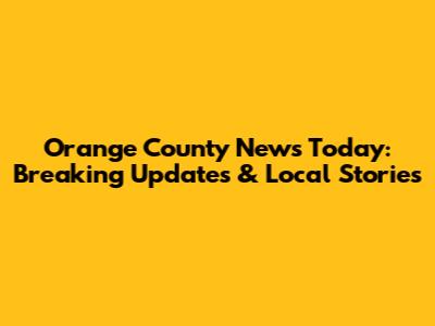 Orange County News Today: Breaking Updates & Local Stories