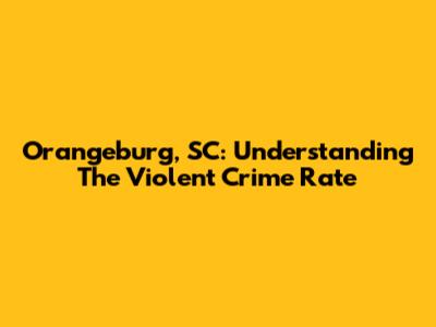 Orangeburg, SC: Understanding The Violent Crime Rate