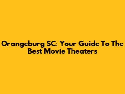 Orangeburg SC: Your Guide To The Best Movie Theaters