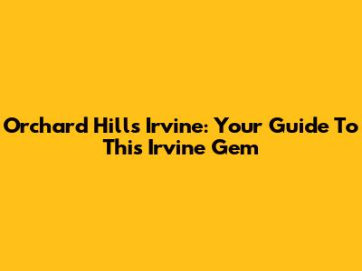 Orchard Hills Irvine: Your Guide To This Irvine Gem
