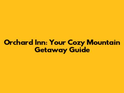 Orchard Inn: Your Cozy Mountain Getaway Guide