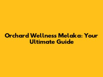 Orchard Wellness Melaka: Your Ultimate Guide