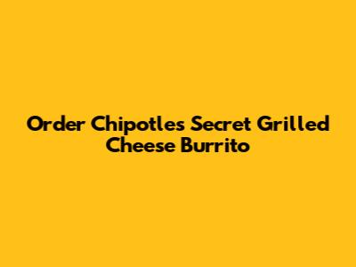 Order Chipotle's Secret Grilled Cheese Burrito