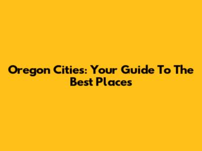 Oregon Cities: Your Guide To The Best Places