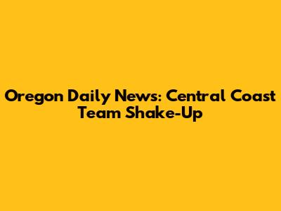 Oregon Daily News: Central Coast Team Shake-Up