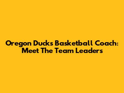 Oregon Ducks Basketball Coach: Meet The Team Leaders