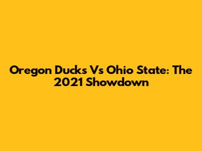 Oregon Ducks Vs Ohio State: The 2021 Showdown