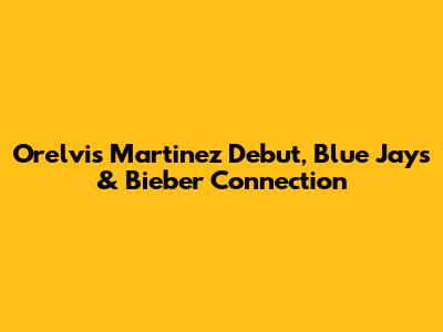 Orelvis Martinez Debut, Blue Jays & Bieber Connection